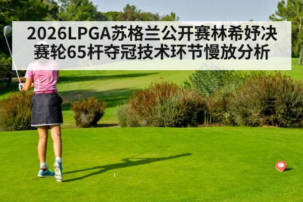 2026LPGA苏格兰公开赛林希妤决赛轮65杆夺冠技术环节慢放分析