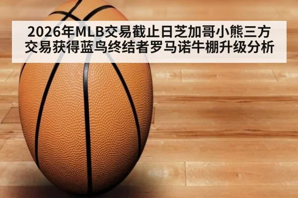 2026年MLB交易截止日芝加哥小熊三方交易获得蓝鸟终结者罗马诺牛棚升级分析