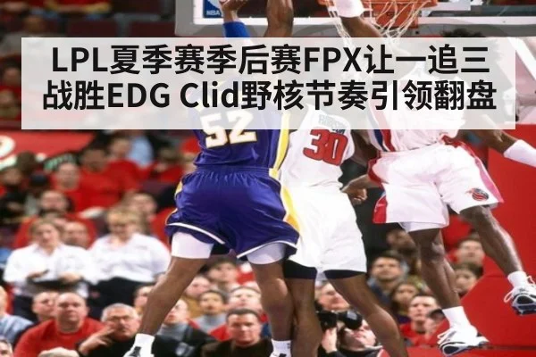 LPL夏季赛季后赛FPX让一追三战胜EDG Clid野核节奏引领翻盘