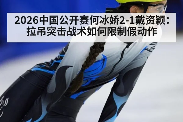 2026中国公开赛何冰娇2-1戴资颖:拉吊突击战术如何限制假动作