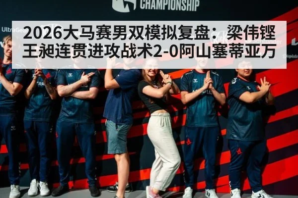 2026大马赛男双模拟复盘：梁伟铿王昶连贯进攻战术2-0阿山塞蒂亚万