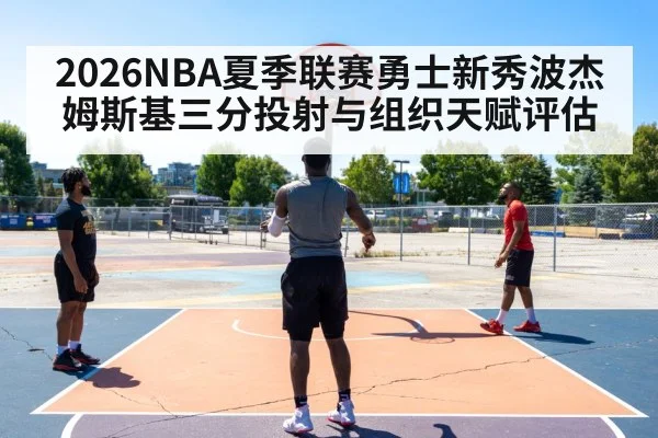 2026NBA夏季联赛勇士新秀波杰姆斯基三分投射与组织天赋评估