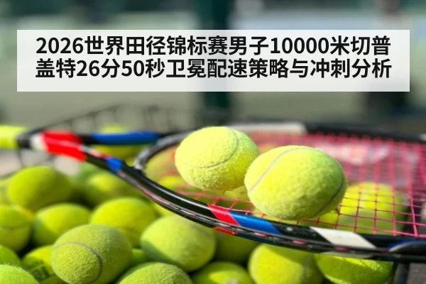 2026世界田径锦标赛男子10000米切普盖特26分50秒卫冕配速策略与冲刺分析