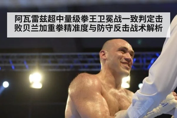阿瓦雷兹超中量级拳王卫冕战一致判定击败贝兰加重拳精准度与防守反击战术解析