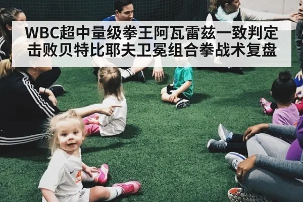 WBC超中量级拳王阿瓦雷兹一致判定击败贝特比耶夫卫冕组合拳战术复盘