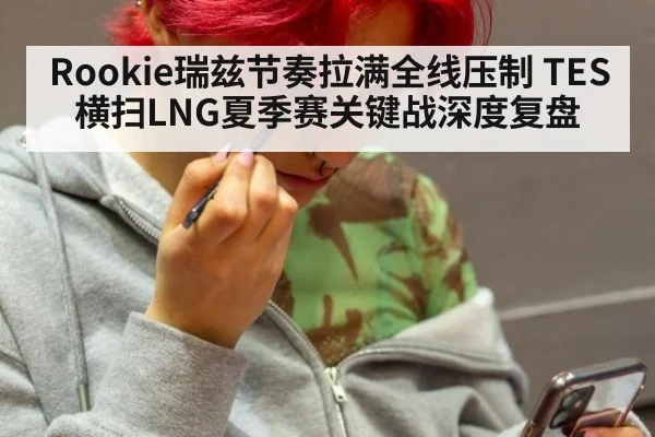 Rookie瑞兹节奏拉满全线压制 TES横扫LNG夏季赛关键战深度复盘