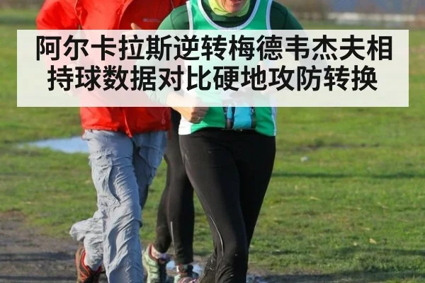 阿尔卡拉斯逆转梅德韦杰夫相持球数据对比硬地攻防转换
