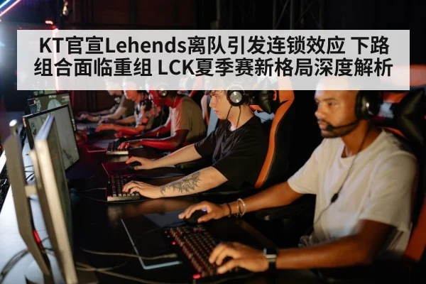 KT官宣Lehends离队引发连锁效应 下路组合面临重组 LCK夏季赛新格局深度解析