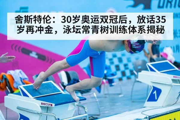 舍斯特伦:30岁奥运双冠后,放话35岁再冲金,泳坛常青树训练体系揭秘
