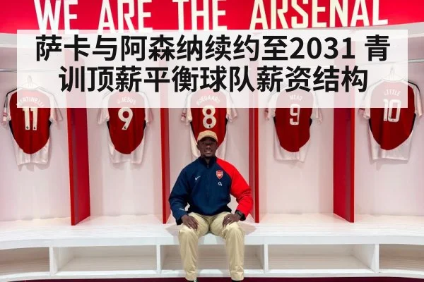 萨卡与阿森纳续约至2031 青训顶薪平衡球队薪资结构