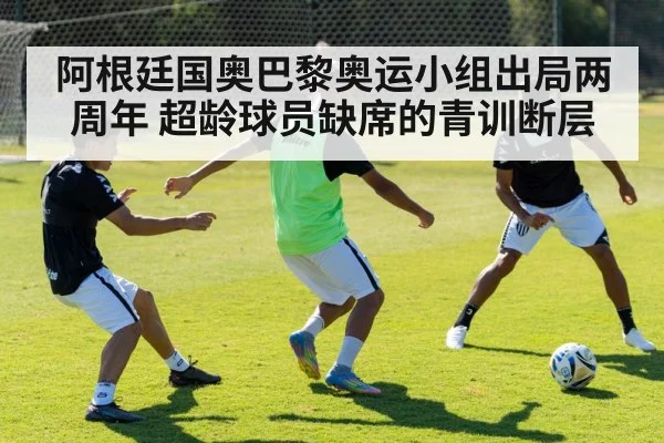 阿根廷国奥巴黎奥运小组出局两周年 超龄球员缺席的青训断层