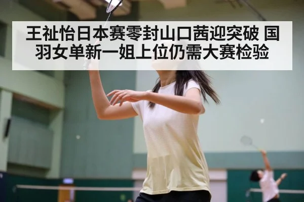 王祉怡日本赛零封山口茜迎突破 国羽女单新一姐上位仍需大赛检验